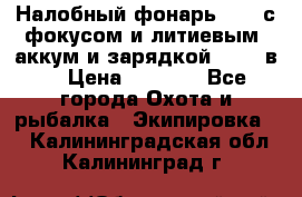 Налобный фонарь cree с фокусом и литиевым  аккум и зарядкой 12-220в. › Цена ­ 1 350 - Все города Охота и рыбалка » Экипировка   . Калининградская обл.,Калининград г.